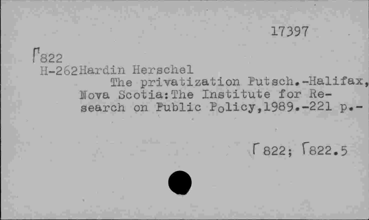 ﻿17397
? 822
H-262Hardin Herschel
The privatization Putsch.-Halifax Nova Scotia:The Institute for Research on Public Policy,1989.-221 p.-
r822; C822.5